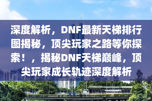 深度解析，DNF最新天梯排行图揭秘，顶尖玩家之路等你探索！，揭秘DNF天梯巅峰，顶尖玩家成长轨迹深度解析