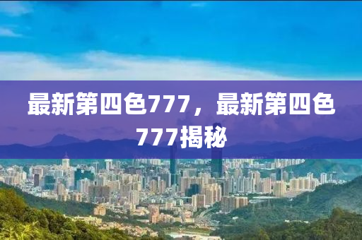 最新第四色777，最新第四色777揭秘