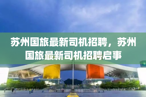 苏州国旅最新司机招聘，苏州国旅最新司机招聘启事