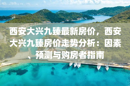 西安大兴九臻最新房价，西安大兴九臻房价走势分析：因素、预测与购房者指南