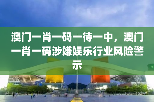 澳门一肖一码一待一中，澳门一肖一码涉嫌娱乐行业风险警示