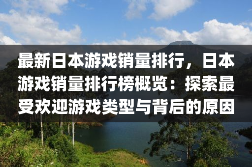 最新日本游戏销量排行，日本游戏销量排行榜概览：探索最受欢迎游戏类型与背后的原因