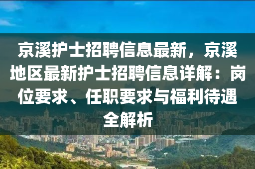 京溪护士招聘信息最新，京溪地区最新护士招聘信息详解：岗位要求、任职要求与福利待遇全解析