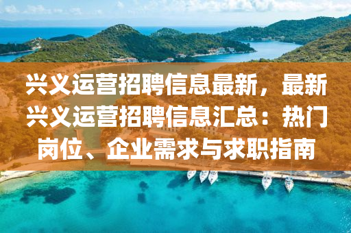 兴义运营招聘信息最新，最新兴义运营招聘信息汇总：热门岗位、企业需求与求职指南