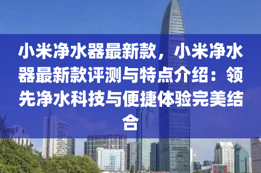 小米净水器最新款，小米净水器最新款评测与特点介绍：领先净水科技与便捷体验完美结合