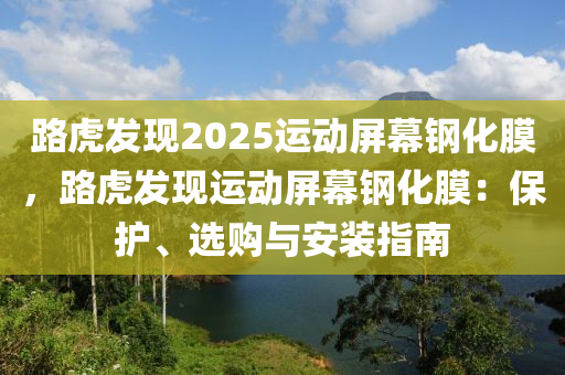 路虎发现2025运动屏幕钢化膜，路虎发现运动屏幕钢化膜：保护、选购与安装指南