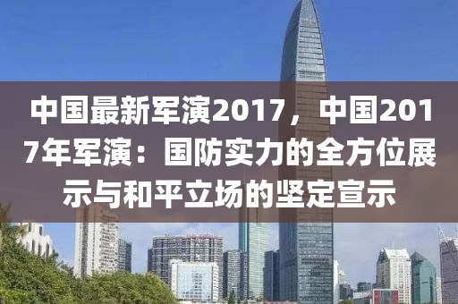 中国最新军演2017，中国2017年军演：国防实力的全方位展示与和平立场的坚定宣示