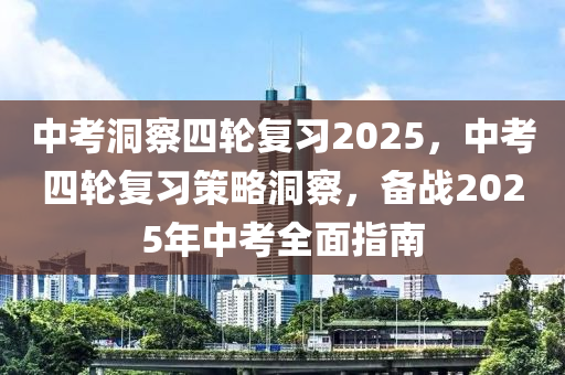 中考洞察四轮复习2025，中考四轮复习策略洞察，备战2025年中考全面指南