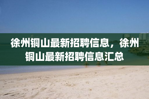 徐州铜山最新招聘信息，徐州铜山最新招聘信息汇总