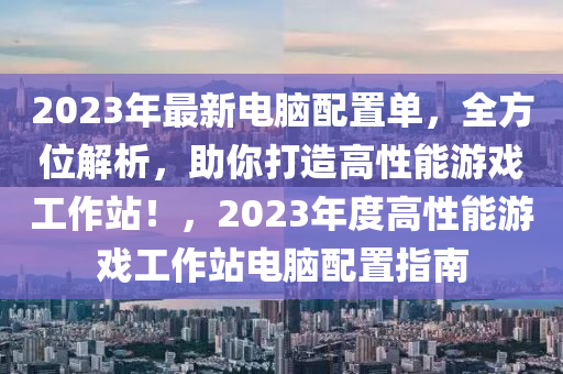 2023年最新电脑配置单，全方位解析，助你打造高性能游戏工作站！，2023年度高性能游戏工作站电脑配置指南