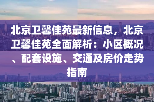 北京卫馨佳苑最新信息，北京卫馨佳苑全面解析：小区概况、配套设施、交通及房价走势指南