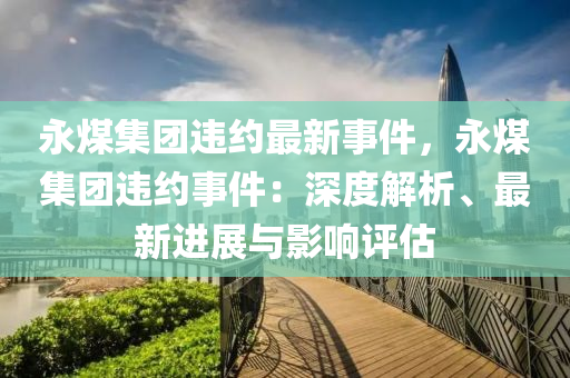 永煤集团违约最新事件，永煤集团违约事件：深度解析、最新进展与影响评估