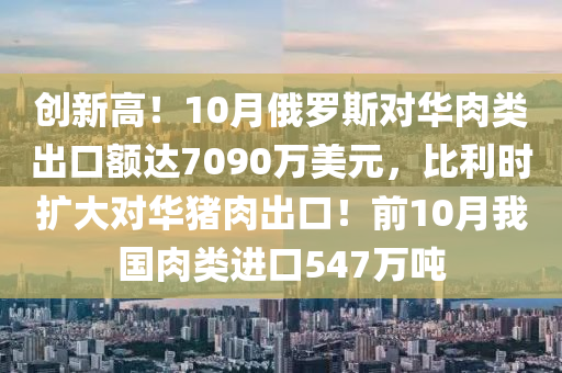 创新高！10月俄罗斯对华肉类出口额达7090万美元，比利时扩大对华猪肉出口！前10月我国肉类进口547万吨