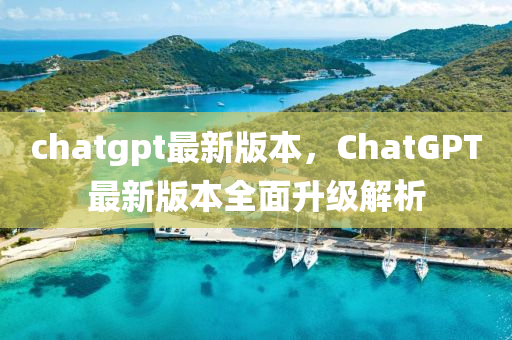 chatgpt最新版本，ChatGPT最新版本全面升级解析