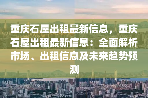 重庆石屋出租最新信息，重庆石屋出租最新信息：全面解析市场、出租信息及未来趋势预测