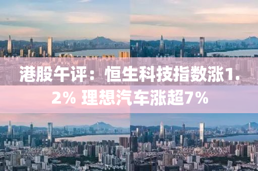 港股午评：恒生科技指数涨1.2% 理想汽车涨超7%