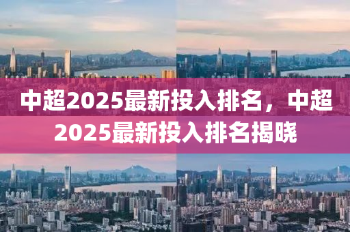 中超2025最新投入排名，中超2025最新投入排名揭晓