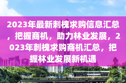 2023年最新刺槐求购信息汇总，把握商机，助力林业发展，2023年刺槐求购商机汇总，把握林业发展新机遇