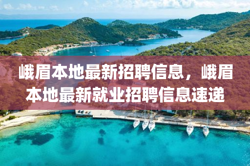 峨眉本地最新招聘信息，峨眉本地最新就业招聘信息速递