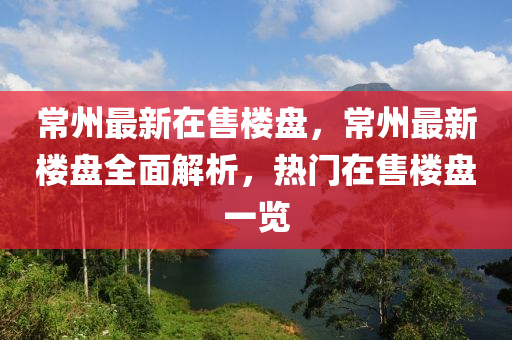 常州最新在售楼盘，常州最新楼盘全面解析，热门在售楼盘一览