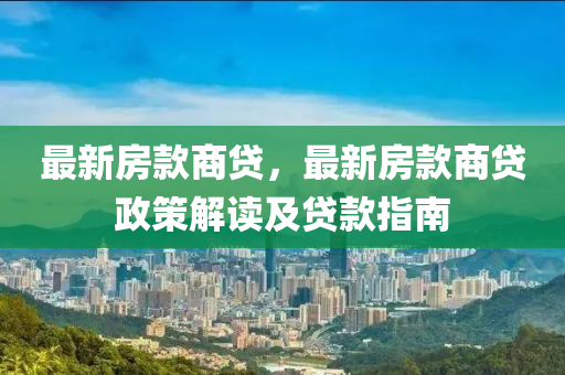 最新房款商贷，最新房款商贷政策解读及贷款指南