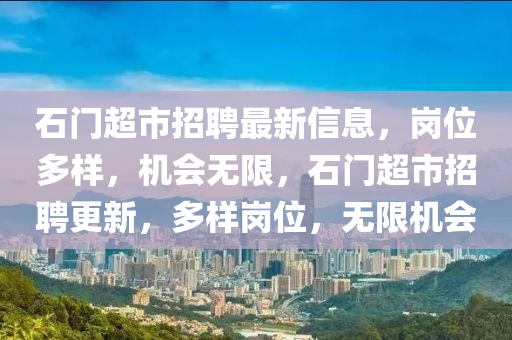 石门超市招聘最新信息，岗位多样，机会无限，石门超市招聘更新，多样岗位，无限机会