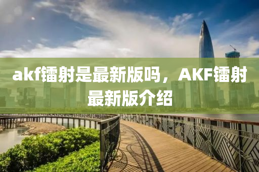 akf镭射是最新版吗，AKF镭射最新版介绍