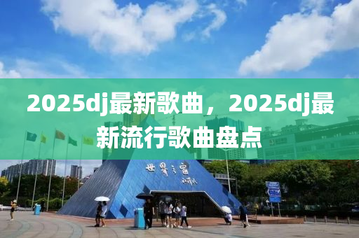 2025dj最新歌曲，2025dj最新流行歌曲盘点