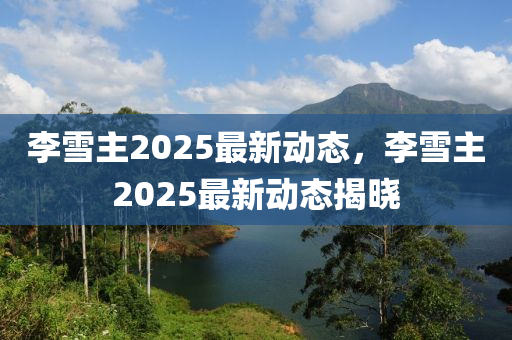 李雪主2025最新动态，李雪主2025最新动态揭晓