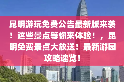 昆明游玩免费公告最新版来袭！这些景点等你来体验！，昆明免费景点大放送！最新游园攻略速览！