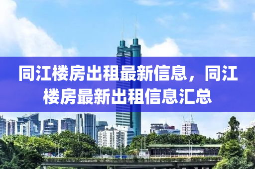 同江楼房出租最新信息，同江楼房最新出租信息汇总