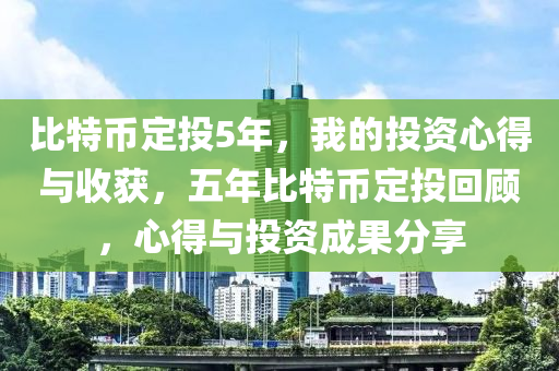 比特币定投5年，我的投资心得与收获，五年比特币定投回顾，心得与投资成果分享