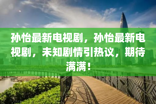 孙怡最新电视剧，孙怡最新电视剧，未知剧情引热议，期待满满！