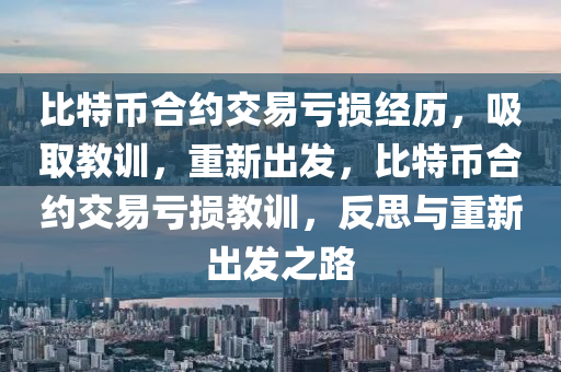 比特币合约交易亏损经历，吸取教训，重新出发，比特币合约交易亏损教训，反思与重新出发之路