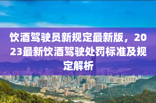 饮酒驾驶员新规定最新版，2023最新饮酒驾驶处罚标准及规定解析