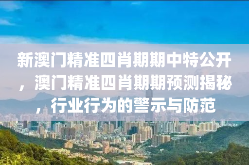 新澳门精准四肖期期中特公开，澳门精准四肖期期预测揭秘，行业行为的警示与防范