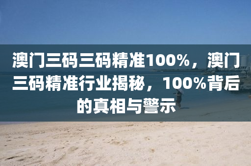 澳门三码三码精准100%，澳门三码精准行业揭秘，100%背后的真相与警示