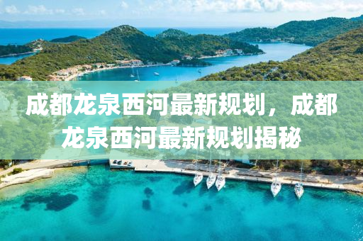 成都龙泉西河最新规划，成都龙泉西河最新规划揭秘