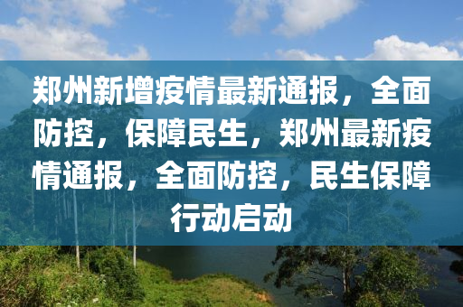 郑州新增疫情最新通报，全面防控，保障民生，郑州最新疫情通报，全面防控，民生保障行动启动