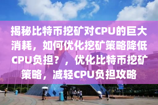 揭秘比特币挖矿对CPU的巨大消耗，如何优化挖矿策略降低CPU负担？，优化比特币挖矿策略，减轻CPU负担攻略