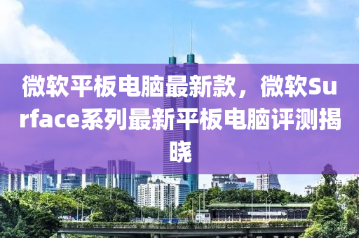 微软平板电脑最新款，微软Surface系列最新平板电脑评测揭晓