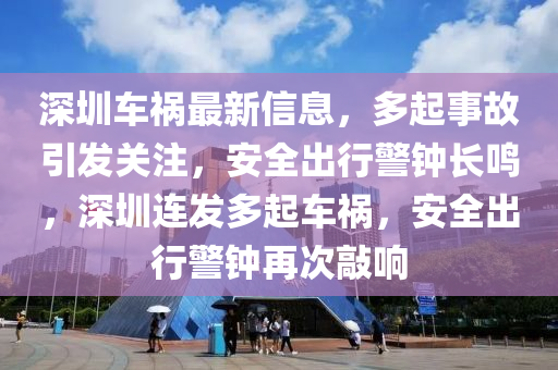 深圳车祸最新信息，多起事故引发关注，安全出行警钟长鸣，深圳连发多起车祸，安全出行警钟再次敲响