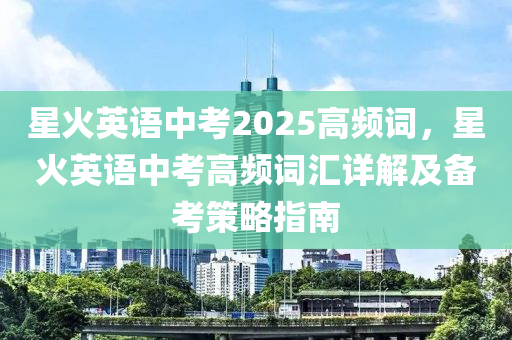 星火英语中考2025高频词，星火英语中考高频词汇详解及备考策略指南