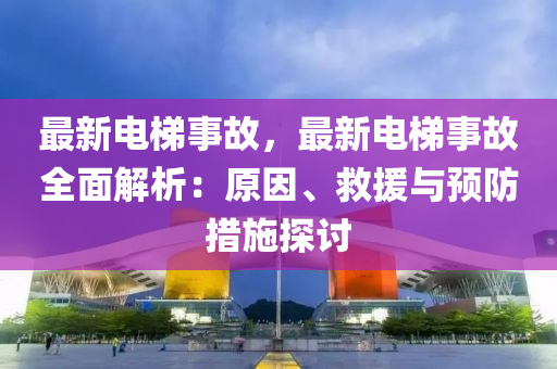 最新电梯事故，最新电梯事故全面解析：原因、救援与预防措施探讨