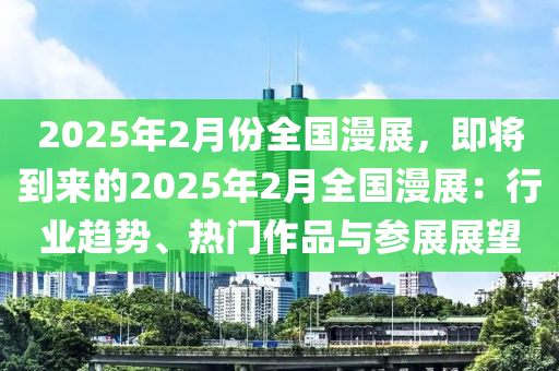 2025年2月份全国漫展，即将到来的2025年2月全国漫展：行业趋势、热门作品与参展展望