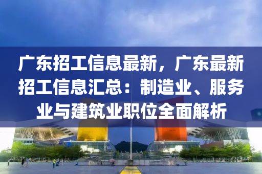 广东招工信息最新，广东最新招工信息汇总：制造业、服务业与建筑业职位全面解析