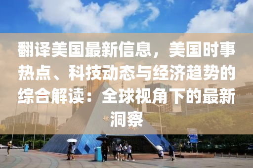 翻译美国最新信息，美国时事热点、科技动态与经济趋势的综合解读：全球视角下的最新洞察