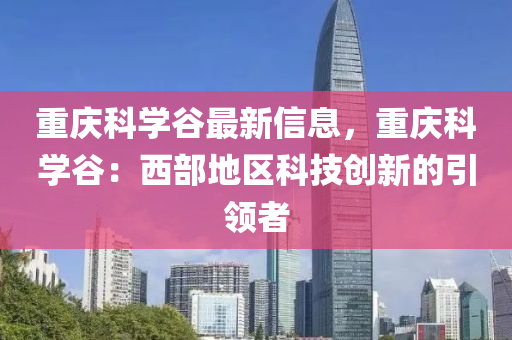 重庆科学谷最新信息，重庆科学谷：西部地区科技创新的引领者