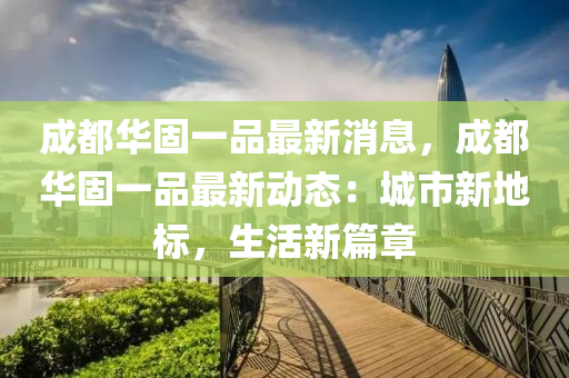 成都华固一品最新消息，成都华固一品最新动态：城市新地标，生活新篇章