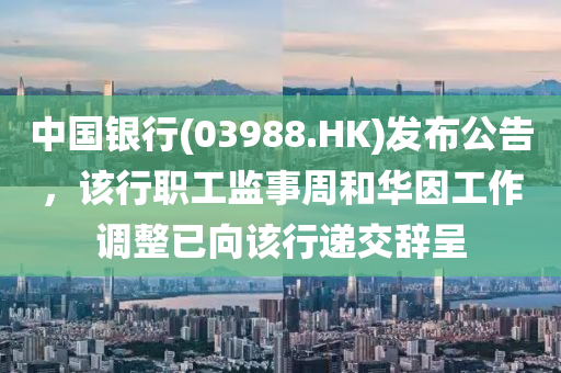 中国银行(03988.HK)发布公告，该行职工监事周和华因工作调整已向该行递交辞呈